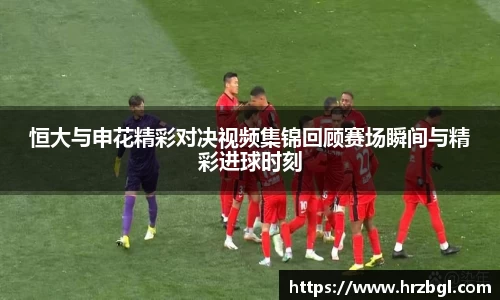 恒大与申花精彩对决视频集锦回顾赛场瞬间与精彩进球时刻