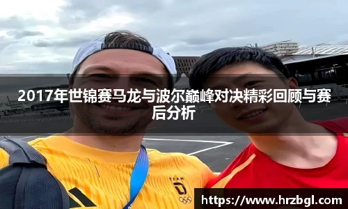 2017年世锦赛马龙与波尔巅峰对决精彩回顾与赛后分析